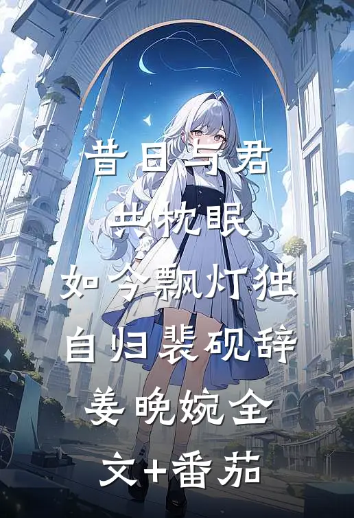 昔日与君共枕眠，如今飘灯独自归裴砚辞姜晚婉全文+番茄