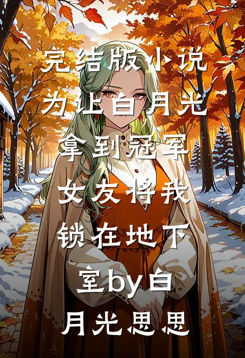 完结版小说为让白月光拿到冠军，女友将我锁在地下室by白月光思思