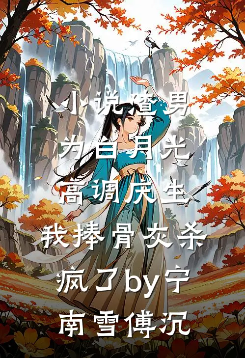 小说渣男为白月光高调庆生，我捧骨灰杀疯了by宁南雪傅沉