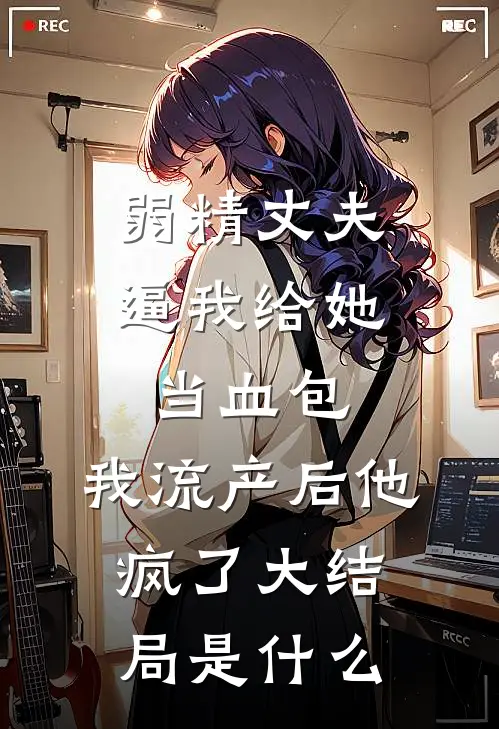 弱精丈夫逼我给她当血包，我流产后他疯了大结局是什么