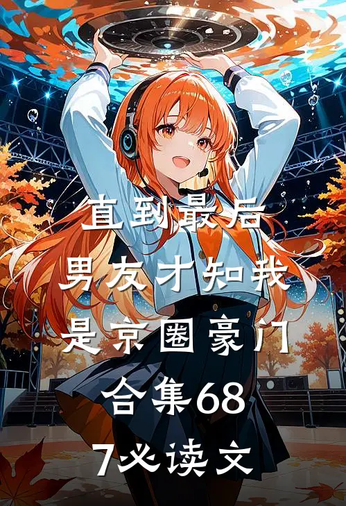 直到最后，男友才知我是京圈豪门合集687必读文