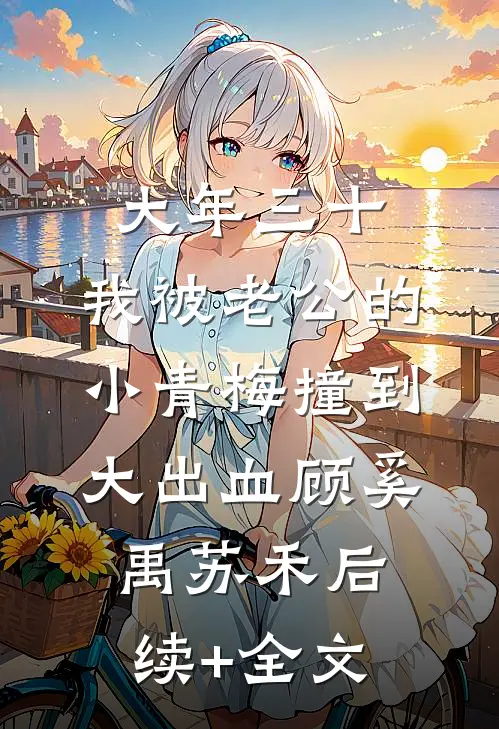 大年三十，我被老公的小青梅撞到大出血顾奚禹苏禾后续+全文
