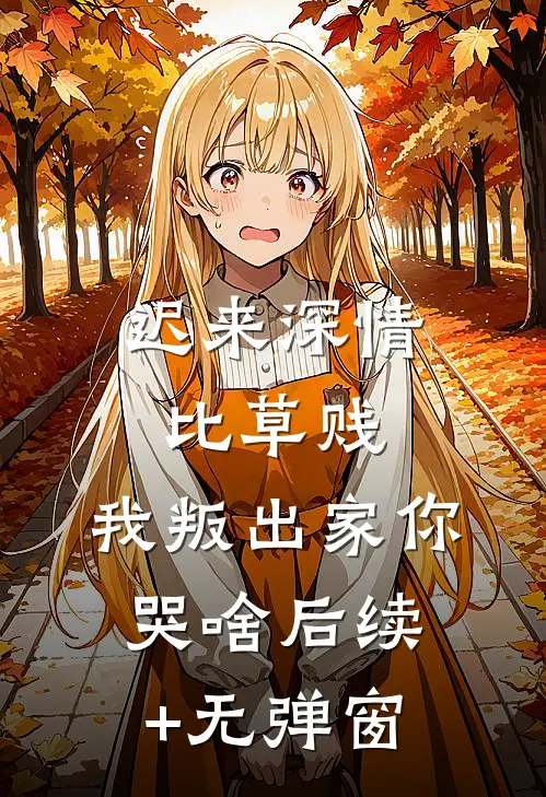 迟来深情比草贱，我叛出家你哭啥后续+无弹窗