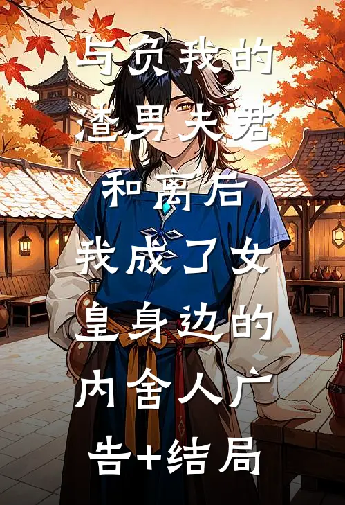 与负我的渣男夫君和离后，我成了女皇身边的内舍人广告+结局