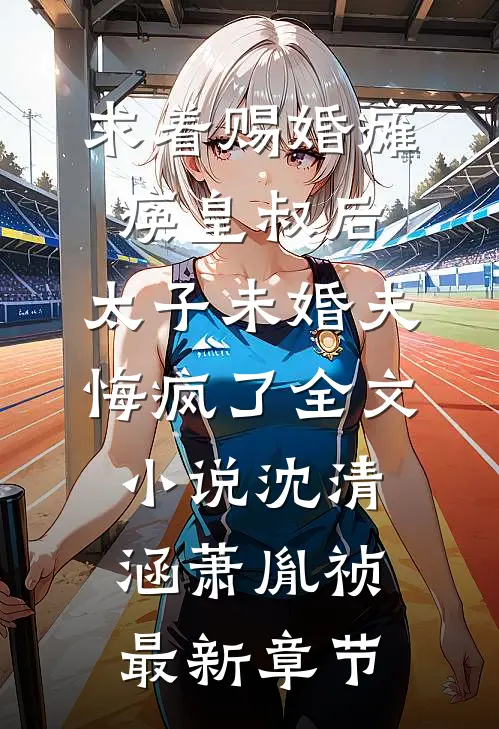 求着赐婚瘫痪皇叔后，太子未婚夫悔疯了全文小说沈清涵萧胤祯最新章节