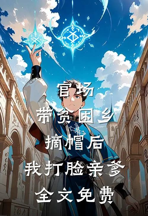 官场：带贫困乡摘帽后，我打脸亲爹全文免费