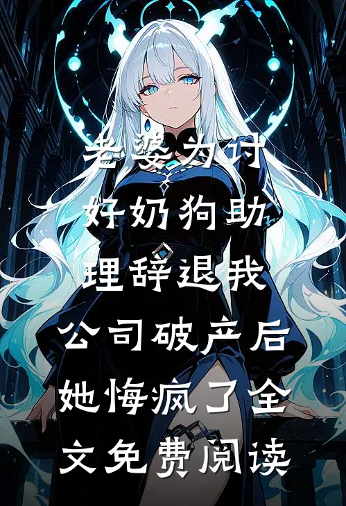老婆为讨好奶狗助理辞退我，公司破产后她悔疯了全文免费阅读