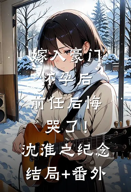 嫁入豪门怀孕后，前任后悔哭了！沈淮之纪念结局+番外