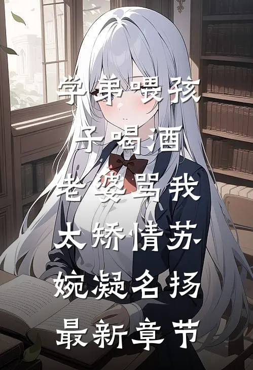 学弟喂孩子喝酒，老婆骂我太矫情苏婉凝名扬最新章节