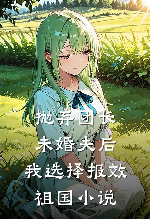 抛弃团长未婚夫后，我选择报效祖国小说