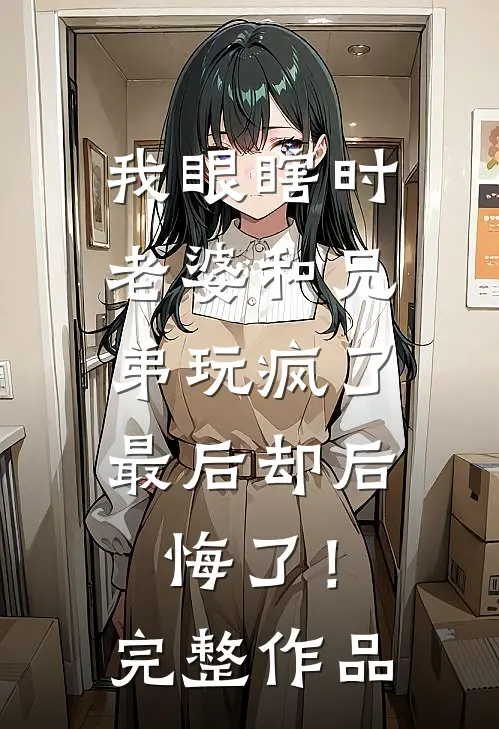 我眼瞎时老婆和兄弟玩疯了，最后却后悔了！完整作品