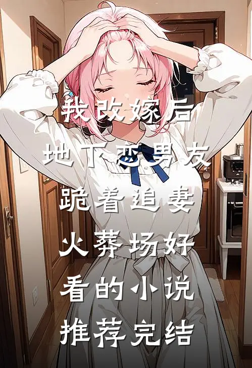 我改嫁后，地下恋男友跪着追妻火葬场好看的小说推荐完结