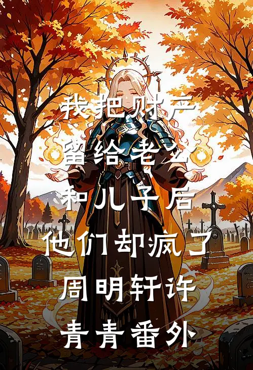我把财产留给老公和儿子后，他们却疯了周明轩许青青番外