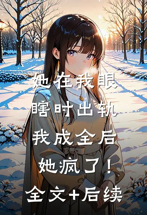她在我眼瞎时出轨，我成全后她疯了！全文+后续