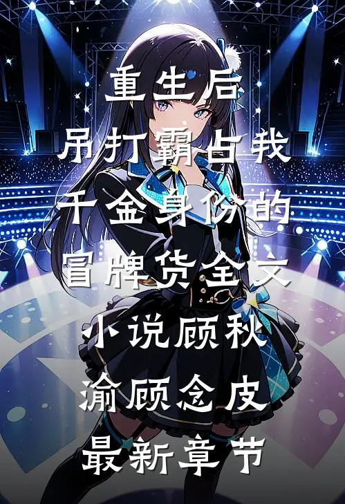 重生后，吊打霸占我千金身份的冒牌货全文小说顾秋渝顾念皮最新章节