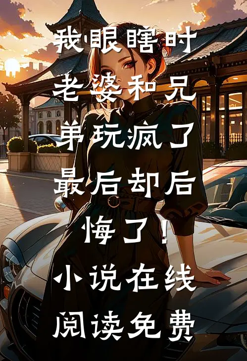 我眼瞎时老婆和兄弟玩疯了，最后却后悔了！小说在线阅读免费