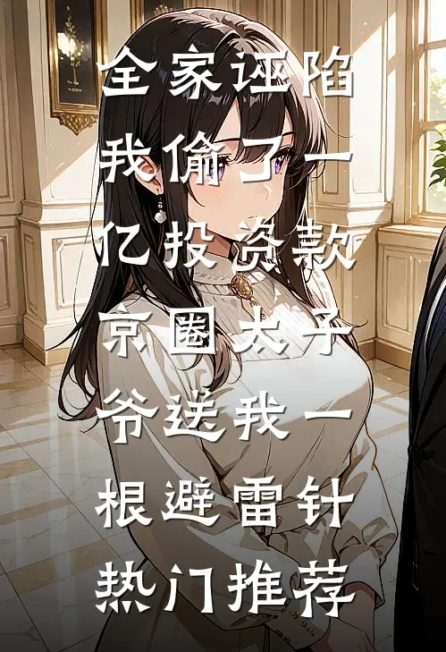 全家诬陷我偷了一亿投资款，京圈太子爷送我一根避雷针热门推荐