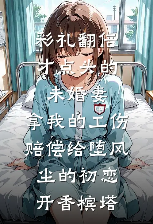 彩礼翻倍才点头的未婚妻，拿我的工伤赔偿给堕风尘的初恋开香槟塔