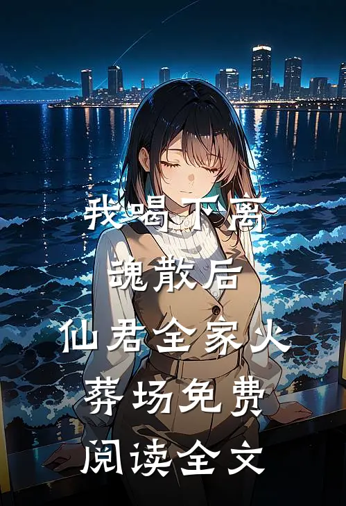 我喝下离魂散后，仙君全家火葬场免费阅读全文
