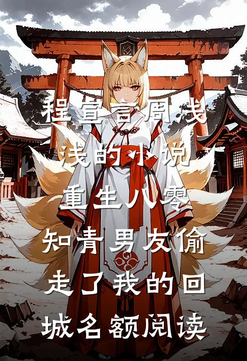 程宣言周浅浅的小说重生八零，知青男友偷走了我的回城名额阅读