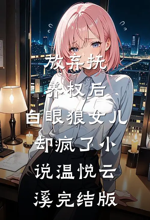 放弃抚养权后，白眼狼女儿却疯了小说温悦云溪完结版