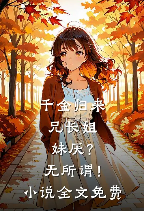 千金归来，兄长姐妹厌？无所谓！小说全文免费