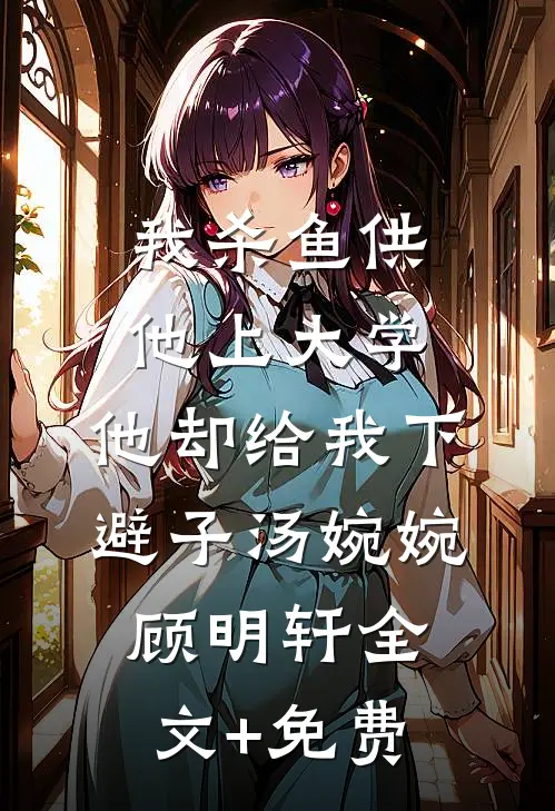 我杀鱼供他上大学，他却给我下避子汤婉婉顾明轩全文+免费