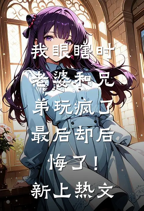 我眼瞎时老婆和兄弟玩疯了，最后却后悔了！新上热文