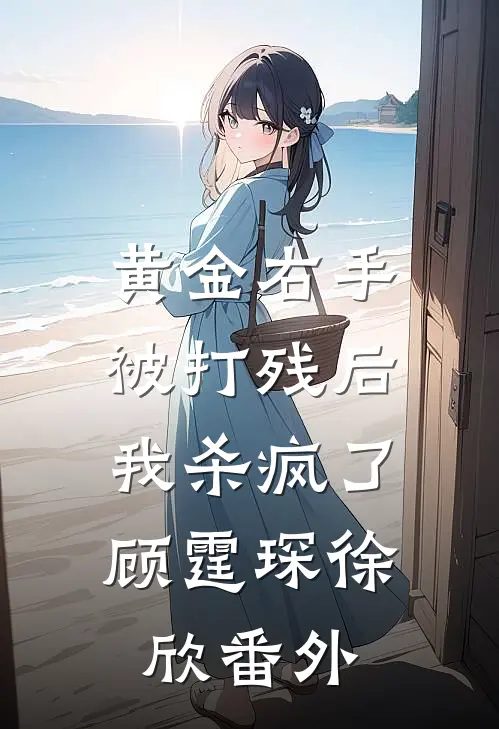 黄金右手被打残后，我杀疯了顾霆琛徐欣番外