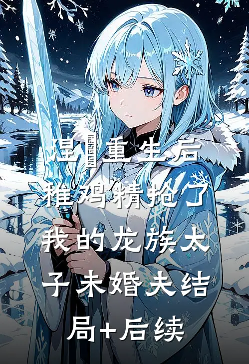 涅槃重生后，稚鸡精抢了我的龙族太子未婚夫结局+后续