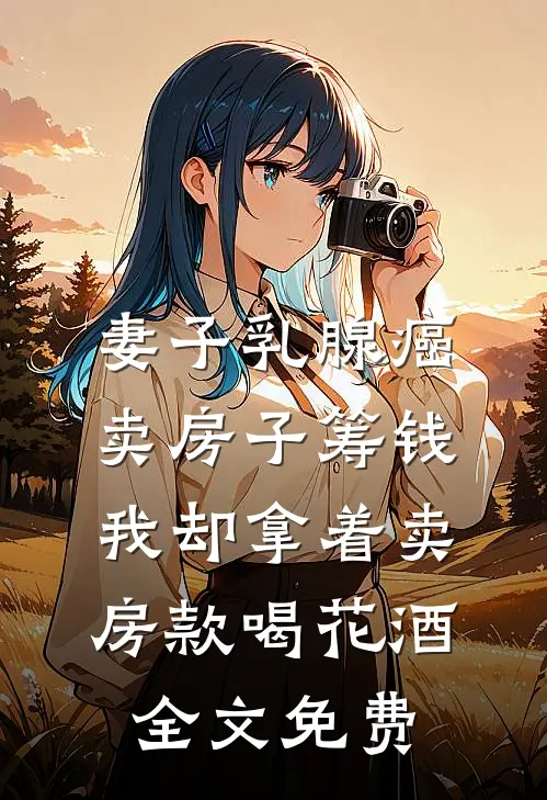 妻子乳腺癌卖房子筹钱，我却拿着卖房款喝花酒全文免费