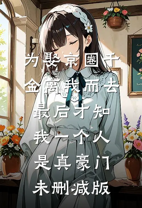 为娶京圈千金离我而去，最后才知我一个人是真豪门未删减版