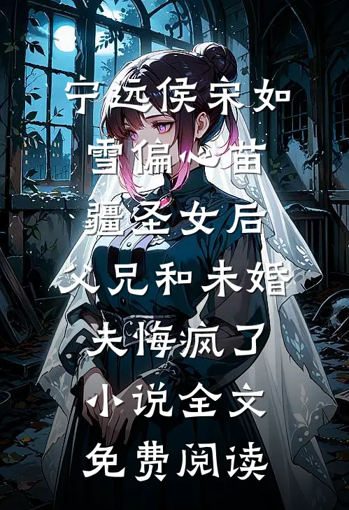 宁远侯宋如雪偏心苗疆圣女后，父兄和未婚夫悔疯了小说全文免费阅读
