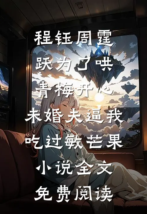 程钰周霆跃为了哄青梅开心，未婚夫逼我吃过敏芒果小说全文免费阅读