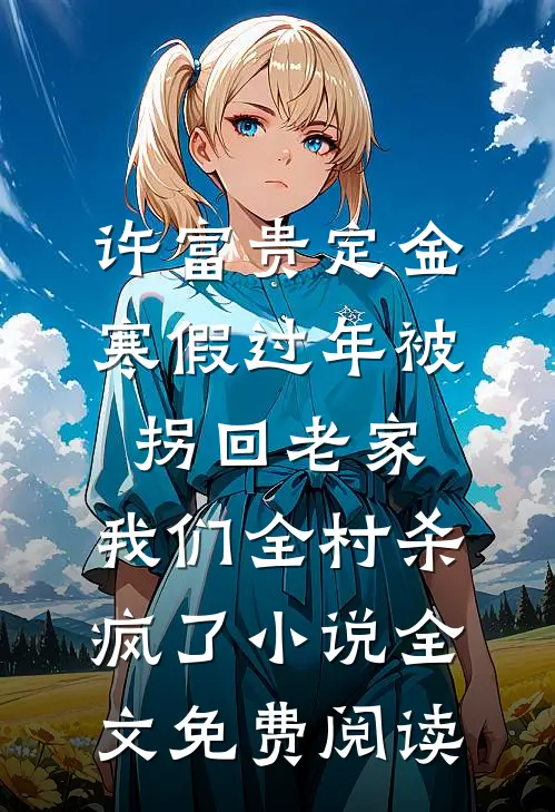 许富贵定金寒假过年被拐回老家，我们全村杀疯了小说全文免费阅读