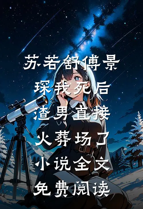 苏若舒傅景琛我死后，渣男直接火葬场了小说全文免费阅读