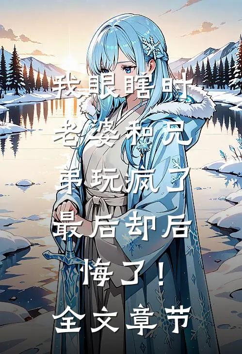 我眼瞎时老婆和兄弟玩疯了，最后却后悔了！全文章节