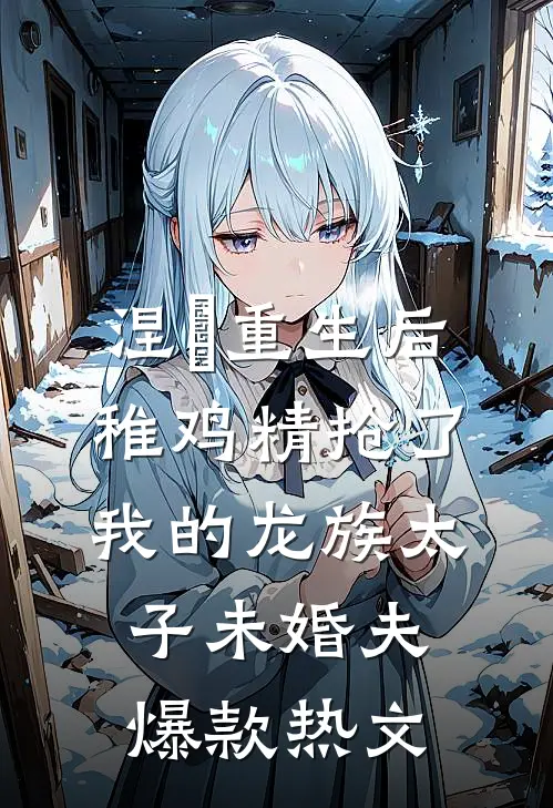 涅槃重生后，稚鸡精抢了我的龙族太子未婚夫爆款热文