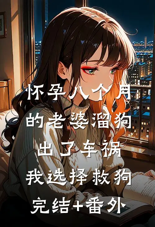 怀孕八个月的老婆溜狗出了车祸，我选择救狗完结+番外