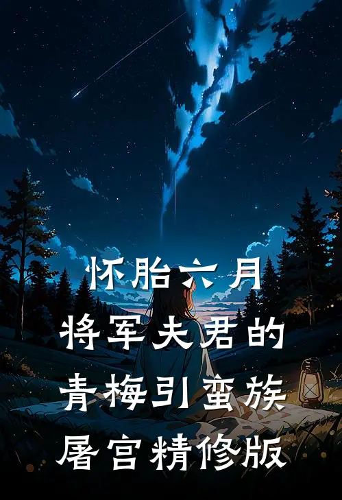 怀胎六月，将军夫君的青梅引蛮族屠宫精修版