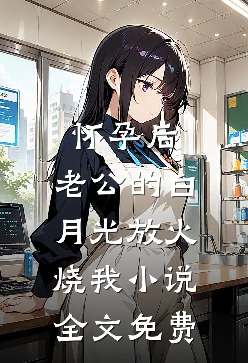 怀孕后，老公的白月光放火烧我小说全文免费
