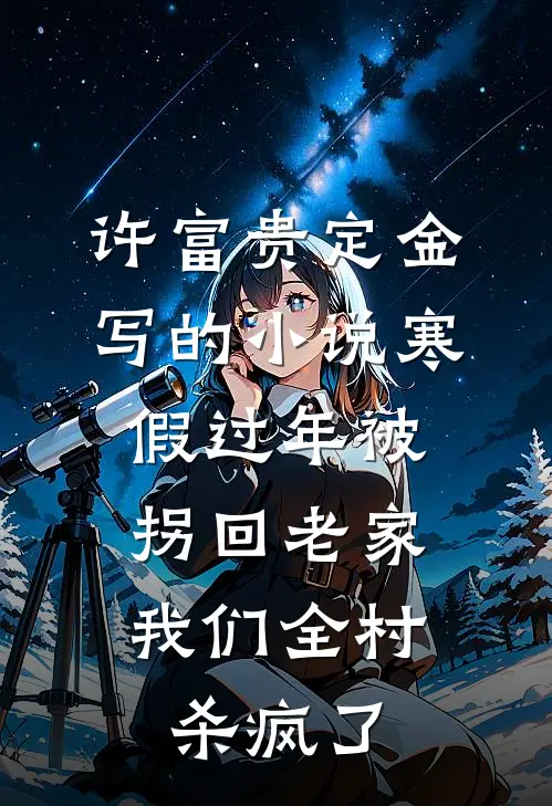 许富贵定金写的小说寒假过年被拐回老家，我们全村杀疯了