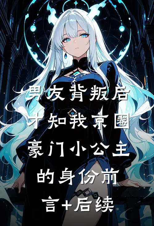 男友背叛后，才知我京圈豪门小公主的身份前言+后续