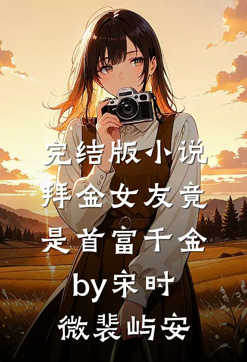 完结版小说拜金女友竟是首富千金by宋时微裴屿安