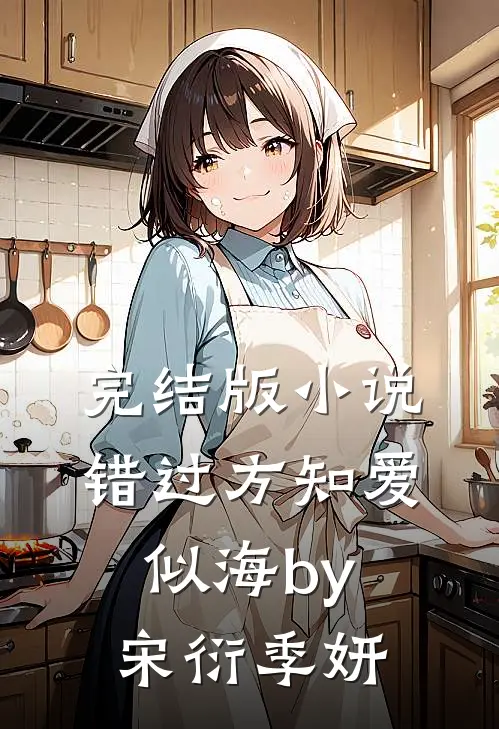 完结版小说错过方知爱似海by宋衍季妍