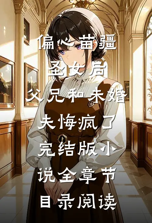 偏心苗疆圣女后，父兄和未婚夫悔疯了完结版小说全章节目录阅读