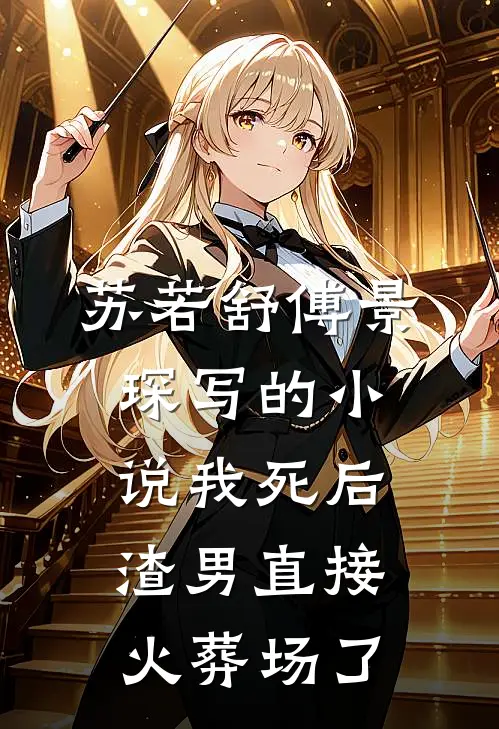 苏若舒傅景琛写的小说我死后，渣男直接火葬场了