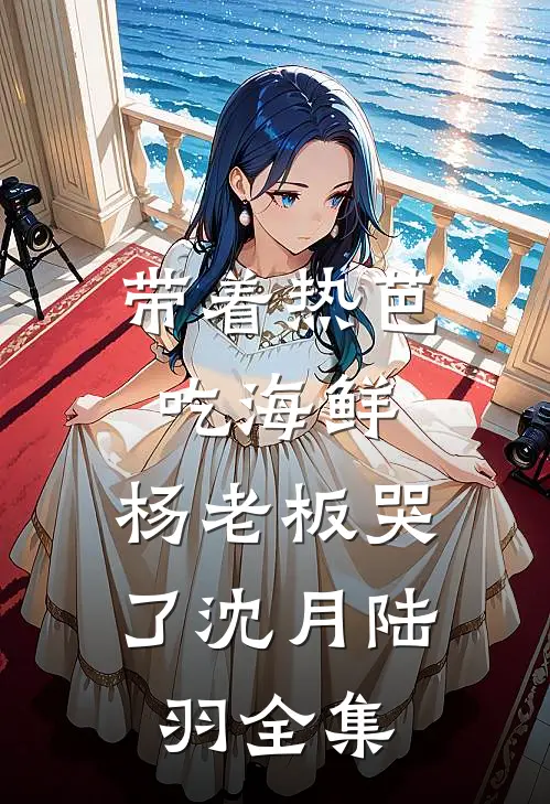 带着热芭吃海鲜，杨老板哭了沈月陆羽全集