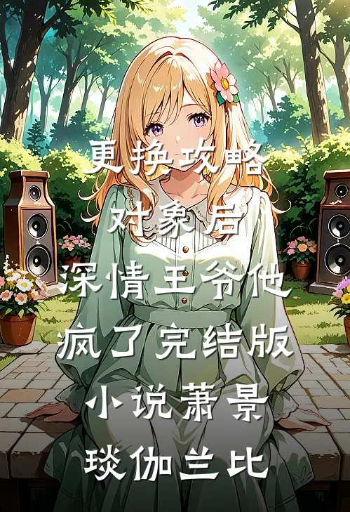 更换攻略对象后，深情王爷他疯了完结版小说萧景琰伽兰比