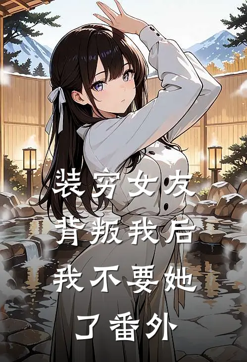装穷女友背叛我后，我不要她了番外